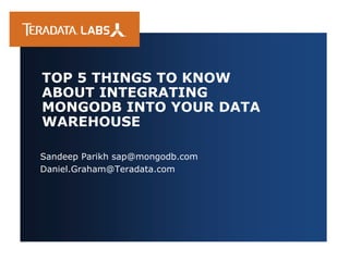 Sandeep Parikh sap@mongodb.com
Daniel.Graham@Teradata.com
TOP 5 THINGS TO KNOW
ABOUT INTEGRATING
MONGODB INTO YOUR DATA
WAREHOUSE
 