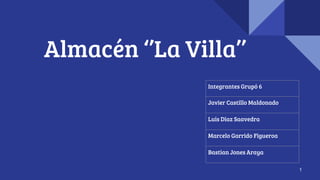 Almacén ‘’La Villa’’
1
Integrantes Grupó 6
Javier Castillo Maldonado
Luis Diaz Saavedra
Marcelo Garrido Figueroa
Bastian Jones Araya
 