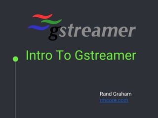 Intro To Gstreamer
Rand Graham
rmcore.com
 