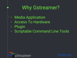 Why Gstreamer?
◦ Media Application
◦ Access To Hardware
◦ Plugin
◦ Scriptable Command Line Tools
rmcore.com
 