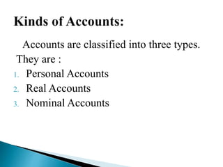 Accounts are classified into three types.
They are :
1. Personal Accounts
2. Real Accounts
3. Nominal Accounts
 