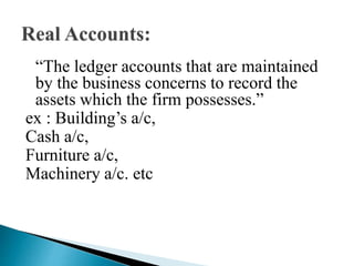 “The ledger accounts that are maintained
by the business concerns to record the
assets which the firm possesses.”
ex : Building’s a/c,
Cash a/c,
Furniture a/c,
Machinery a/c. etc
 