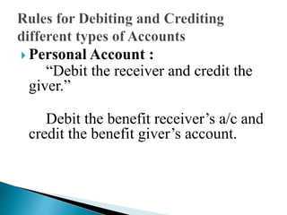  Personal Account :
“Debit the receiver and credit the
giver.”
Debit the benefit receiver’s a/c and
credit the benefit giver’s account.
 
