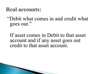 “Debit what comes in and credit what
goes out.”
If asset comes in Debit to that asset
account and if any asset goes out
credit to that asset account.
 