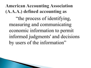 “the process of identifying,
measuring and communicating
economic information to permit
informed judgments' and decisions
by users of the information”
 