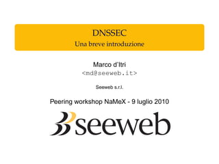 DNSSEC
Una breve introduzione
Marco d’Itri
<md@seeweb.it>
Seeweb s.r.l.
Peering workshop NaMeX - 9 luglio 2010
 