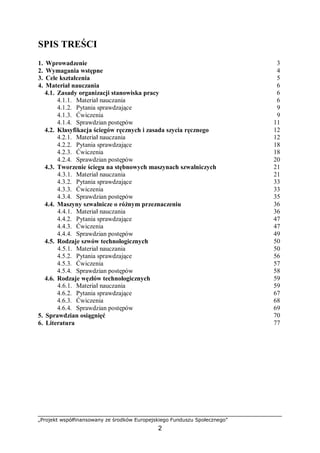 „Projekt współfinansowany ze środków Europejskiego Funduszu Społecznego”
2
SPIS TREŚCI
1. Wprowadzenie 3
2. Wymagania wstępne 4
3. Cele kształcenia 5
4. Materiał nauczania 6
4.1. Zasady organizacji stanowiska pracy 6
4.1.1. Materiał nauczania 6
4.1.2. Pytania sprawdzające 9
4.1.3. Ćwiczenia 9
4.1.4. Sprawdzian postępów 11
4.2. Klasyfikacja ściegów ręcznych i zasada szycia ręcznego 12
4.2.1. Materiał nauczania 12
4.2.2. Pytania sprawdzające 18
4.2.3. Ćwiczenia 18
4.2.4. Sprawdzian postępów 20
4.3. Tworzenie ściegu na stębnowych maszynach szwalniczych 21
4.3.1. Materiał nauczania 21
4.3.2. Pytania sprawdzające 33
4.3.3. Ćwiczenia 33
4.3.4. Sprawdzian postępów 35
4.4. Maszyny szwalnicze o różnym przeznaczeniu 36
4.4.1. Materiał nauczania 36
4.4.2. Pytania sprawdzające 47
4.4.3. Ćwiczenia 47
4.4.4. Sprawdzian postępów 49
4.5. Rodzaje szwów technologicznych 50
4.5.1. Materiał nauczania 50
4.5.2. Pytania sprawdzające 56
4.5.3. Ćwiczenia 57
4.5.4. Sprawdzian postępów 58
4.6. Rodzaje węzłów technologicznych 59
4.6.1. Materiał nauczania 59
4.6.2. Pytania sprawdzające 67
4.6.3. Ćwiczenia 68
4.6.4. Sprawdzian postępów 69
5. Sprawdzian osiągnięć 70
6. Literatura 77
 