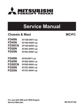 CF/CMtsaM&sissahC
Service Manual
FD40N EF12B-00011-up
FD45N EF19D-50001-up
FD50CN EF19D-80001-up
FD50N EF28C-50001-up
FD55N EF28C-80001-up
FG40N EF40-00011-up
FG45N EF29D-50001-up
FG50CN EF29D-80001-up
FG50N EF33C-50001-up
FG55N EF33C-80001-up
99739-57100
For use with S6S and TB45 Engine
Service Manuals.
 