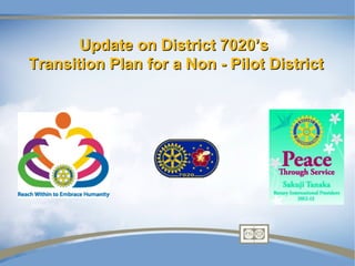 Update on District 7020’s
Transition Plan for a Non - Pilot District
 