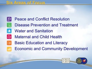Six Areas of Focus


   Peace and Conflict Resolution
   Disease Prevention and Treatment
   Water and Sanitation
   Maternal and Child Health
   Basic Education and Literacy
   Economic and Community Development
 