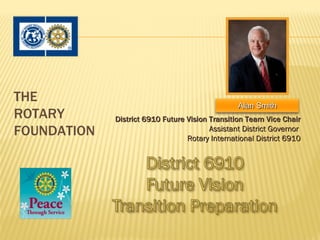 THE
                                                 Alan Smith
ROTARY       District 6910 Future Vision Transition Team Vice Chair
FOUNDATION                               Assistant District Governor
                                  Rotary International District 6910
 