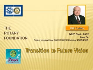 THE                                             Bill Griffin
ROTARY                                         DRFC Chair 6970
FOUNDATION                                                 Zone 34
             Rotary International District 6970 Governor 2008-2009 
 