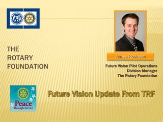 THE
                  James Robinson
ROTARY
FOUNDATION   Future Vision Pilot Operations
                         Division Manager
                    The Rotary Foundation
 