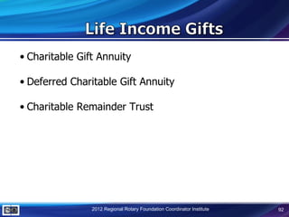 • Charitable Gift Annuity

• Deferred Charitable Gift Annuity

• Charitable Remainder Trust




                2012 Regional Rotary Foundation Coordinator Institute   92
 