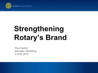 Strengthening
Rotary’s Brand
Paul Hydzik
Manager, Marketing
5-June 2012
 