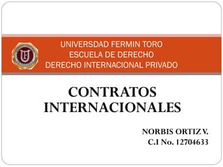 CONTRATOS
INTERNACIONALES
NORBIS ORTIZV.
C.I No. 12704633
UNIVERSDAD FERMIN TORO
ESCUELA DE DERECHO
DERECHO INTERNACIONAL PRIVADO
 