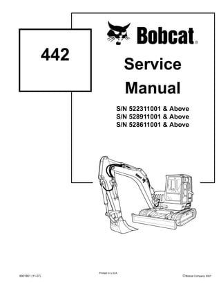 6901801 (11-07) ©Bobcat Company 2007
Service
Manual
S/N 522311001 & Above
S/N 528911001 & Above
S/N 528611001 & Above
442
Printed in U.S.A.
 