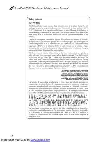 More user manuals on ManualsBase.com
10
IdeaPad Z360 Hardware Maintenance Manual
Safety notice 4
DANGER
The lithium battery can cause a fire, an explosion, or a severe burn. Do not
recharge it, remove its polarized connector, disassemble it, heat it above 100°C
(212°F), incinerate it, or expose its cell contents to water. Dispose of the battery as
required by local ordinances or regulations. Use only the battery in the appropriate
parts listing. Use of an incorrect battery can result in ignition or explosion of the
battery.
La pile de sauvegarde contient du lithium. Elle présente des risques d’incendie,
d’explosion ou de brûlures graves. Ne la rechargez pas, ne retirez pas son
connecteur polarisé et ne la démontez pas. Ne l’exposez pas à une temperature
supérieure à 100°C, ne la faites pas brûler et n’en exposez pas le contenu à l’eau.
Mettez la pile au rebut conformément à la réglementation en vigueur. Une pile
inappropriée risque de prendre feu ou d’exploser.
Die Systembatterie ist eine Lithiumbatterie. Sie kann sich entzünden, explodieren
oder schwere Verbrennungen hervorrufen. Batterien dieses Typs dürfen nicht
aufgeladen, zerlegt, über 100 C erhitzt oder verbrannt werden. Auch darf ihr
Inhalt nicht mit Wasser in Verbindung gebracht oder der zur richtigen Polung
angebrachte Verbindungsstecker entfernt werden. Bei der Entsorgung die örtlichen
Bestimmungen für Sondermüll beachten. Beim Ersetzen der Batterie nur Batterien
des Typs verwenden, der in der Ersatzteilliste aufgeführt ist. Der Einsatz falscher
Batterien kann zu Entzündung oder Explosion führen.
La batteria di supporto e una batteria al litio e puo incendiarsi, esplodere o
procurare gravi ustioni. Evitare di ricaricarla, smontarne il connettore polarizzato,
smontarla, riscaldarla ad una temperatura superiore ai 100 gradi centigradi,
incendiarla o gettarla in acqua. Smaltirla secondo la normativa in vigore (DPR
915/82, successive disposizioni e disposizioni locali). L’impiego di una batteria
non adatta potrebbe determinare l’incendio o l’esplosione della batteria stessa.
La batería de repuesto es una batería de litio y puede provocar incendios,
explosiones o quemaduras graves. No la recargue, ni quite el conector polarizado,
ni la desmonte, ni caliente por encima de los 100°C (212°F), ni la incinere ni
exponga el contenido de sus celdas al agua. Deséchela tal como dispone la
normativa local.
 