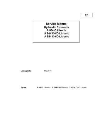 Service Manual
Hydraulic Excavator
A 934 C Litronic
A 944 C-HD Litronic
A 954 C-HD Litronic
Last update: 11 / 2010
Types: A 934 C Litronic / A 944 C-HD Litronic / A 954 C-HD Litronic
en
 