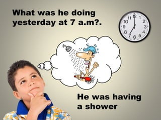 What was he doing
yesterday at 7 a.m .
?
He was having
a shower
 