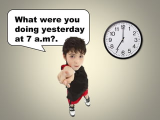 What were you
doing yesterday
at 7 a.m .
?
 
