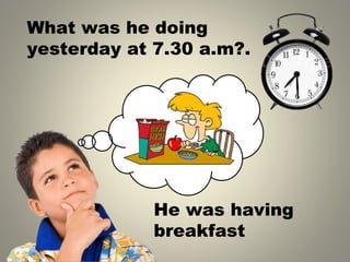 What was he doing
yesterday at 7.30 a.m .
?
He was having
breakfast
 