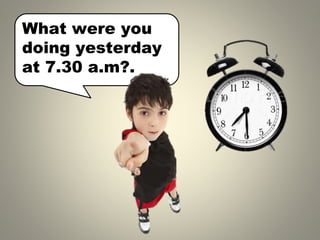 What were you
doing yesterday
at 7.30 a.m .
?
 