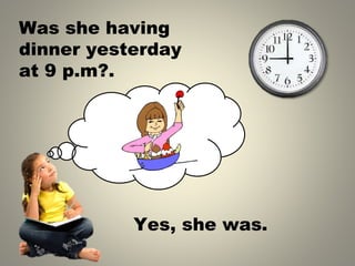 Was she having
dinner yesterday
at 9 p.m .
?
Yes, she was.
 