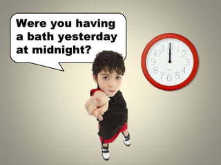 Were you having
a bath yesterday
at midnight?
 
