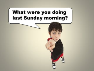What were you doing
last Sunday morning?
 