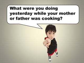 What were you doing
yesterday while your mother
or father was cooking?
 