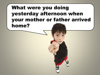 What were you doing
yesterday afternoon when
your mother or father arrived
home?
 