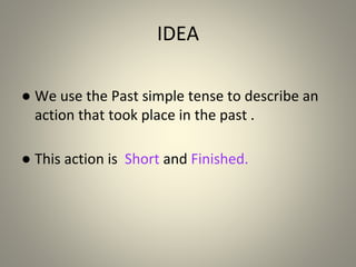 IDEA
● We use the Past simple tense to describe an
action that took place in the past .
● This action is Short and Finished.
 