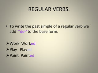 REGULAR VERBS.
• To write the past simple of a regular verb we
add “
-
de
” to the base form.
⮚Work Worked
⮚Play Played
⮚Paint Painted
 
