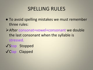 SPELLING RULES
● To avoid spelling mistakes we must remember
three rules:
⮚After consonat+vowel+consonant we double
the last consonant when the syllable is
stressed.
✔Stop Stopped
✔Clap Clapped
 