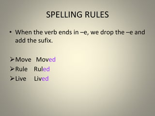 SPELLING RULES
• When the verb ends in –e, we drop the –e and
add the sufix.
⮚Move Moved
⮚Rule Ruled
⮚Live Lived
 