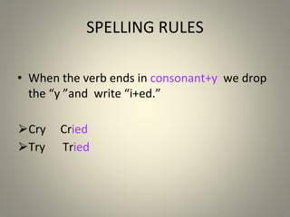 SPELLING RULES
• When the verb ends in consonant+y we drop
the “y ”and write “i+ed ”
.
⮚Cry Cried
⮚Try Tried
 