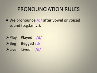 PRONOUNCIATION RULES
● We pronounce /d/ after vowel or voiced
sound (b,g,l,m,v,).
⮚Play Played /d/
⮚Beg Begged /d/
⮚Live Lived /d/
 