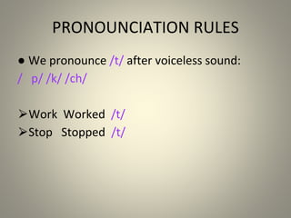 PRONOUNCIATION RULES
● We pronounce /t/ after voiceless sound:
/ p/ /k/ /ch/
⮚Work Worked /t/
⮚Stop Stopped /t/
 