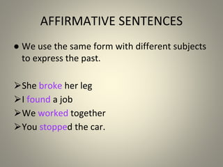 AFFIRMATIVE SENTENCES
● We use the same form with different subjects
to express the past.
⮚She broke her leg
⮚I found a job
⮚We worked together
⮚You stopped the car.
 