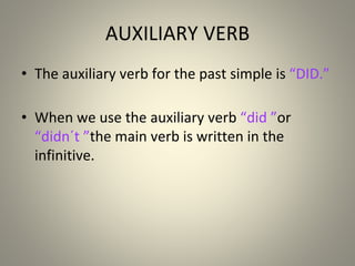AUXILIARY VERB
• The auxiliary verb for the past simple is “DID ”
.
• When we use the auxiliary verb “did ”or
“didn´t ”the main verb is written in the
infinitive.
 
