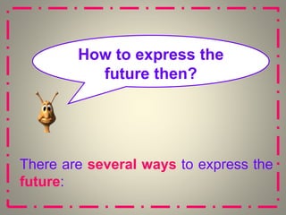 How to express the
future then?
There are several ways to express the
future:
 