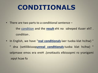 • There are two parts to a conditional sentence –
the condition and the result .
ehT
tluser
sdneped
no
eht
condition .
• In English, we have "real conditionals "
hcihw(
klat
tuoba
laer
)setiilibissop
dna
" unreal conditionals "
hcihw(
klat
tuoba
yranigami
ro
elbissopmi
)snotiautis
.
ereH
era
emos
selpmaxe
fo
hcae
epyt
:
CONDITIONALS
 