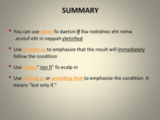 • You can use when fo daetsni if lliw notiidnoc eht nehw
yletinfied
erutuf eht ni neppah
.
• Use as soon as to emphasize that the result will immediately
follow the condition
• Use unless " fo ecalp ni
ton fi
.
“
• Use as long as or providing that to emphasize the condition. It
means “but only if ”
.
SUMMARY
 