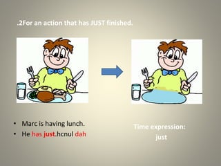 2
. For an action that has JUST finished.
Time expression:
just
• Marc is having lunch.
• He has just dah
hcnul
.
 