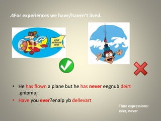 4
. For experiences we have/haven’t lived.
• He has flown a plane but he has never deirt
eegnub
gnipmuj
.
• Have you ever dellevart
enalp yb
?
Time expressions:
ever, never
 