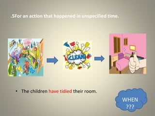 5
. For an action that happened in unspecified time.
• The children have tidied their room.
WHEN
???
 