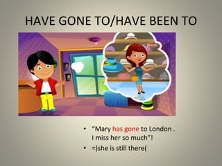 HAVE GONE TO/HAVE BEEN TO
• “Mary has gone to London .
I miss her so much !
”
• =(she is still there)
 
