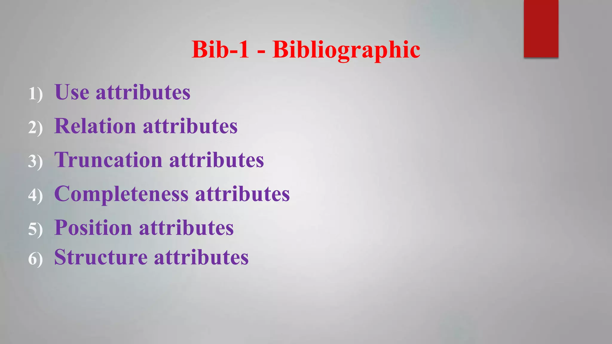 Bib-1 - Bibliographic
1) Use attributes
2) Relation attributes
3) Truncation attributes
4) Completeness attributes
5) Position attributes
6) Structure attributes
 