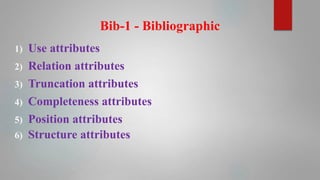 Bib-1 - Bibliographic
1) Use attributes
2) Relation attributes
3) Truncation attributes
4) Completeness attributes
5) Position attributes
6) Structure attributes
 